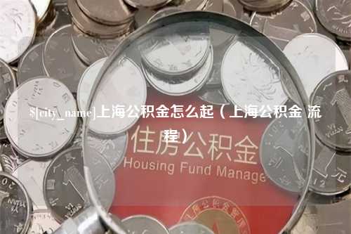 孝昌上海公积金怎么起（上海公积金 流程）