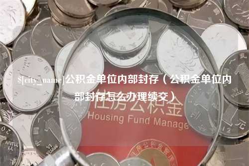 孝昌公积金单位内部封存（公积金单位内部封存怎么办理续交）