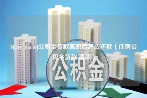 孝昌公积金贷款离职后怎么还款（住房公积金贷款 离职）