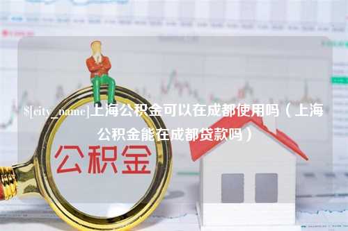 孝昌上海公积金可以在成都使用吗（上海公积金能在成都贷款吗）