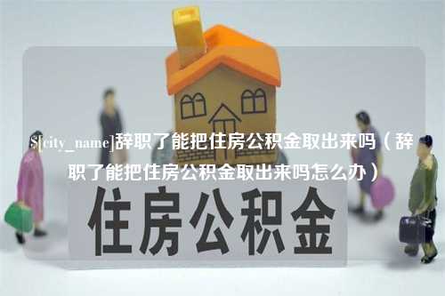 孝昌辞职了能把住房公积金取出来吗（辞职了能把住房公积金取出来吗怎么办）