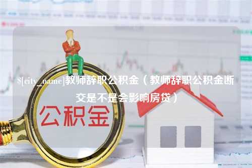 孝昌教师辞职公积金（教师辞职公积金断交是不是会影响房贷）