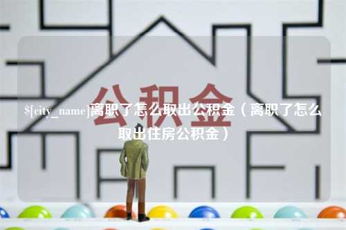 孝昌离职了怎么取出公积金（离职了怎么取出住房公积金）