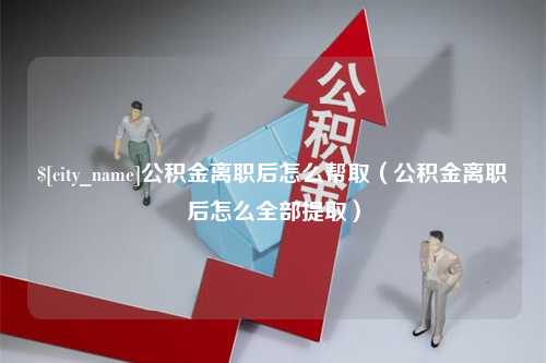 孝昌公积金离职后怎么帮取（公积金离职后怎么全部提取）