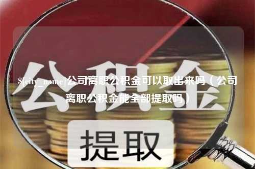 孝昌公司离职公积金可以取出来吗（公司离职公积金能全部提取吗）