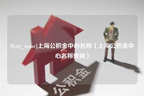 孝昌上海公积金中心名称（上海公积金中心名称查询）